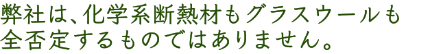 弊社は、化学系断熱材もグラスウールも全否定するものではありません。